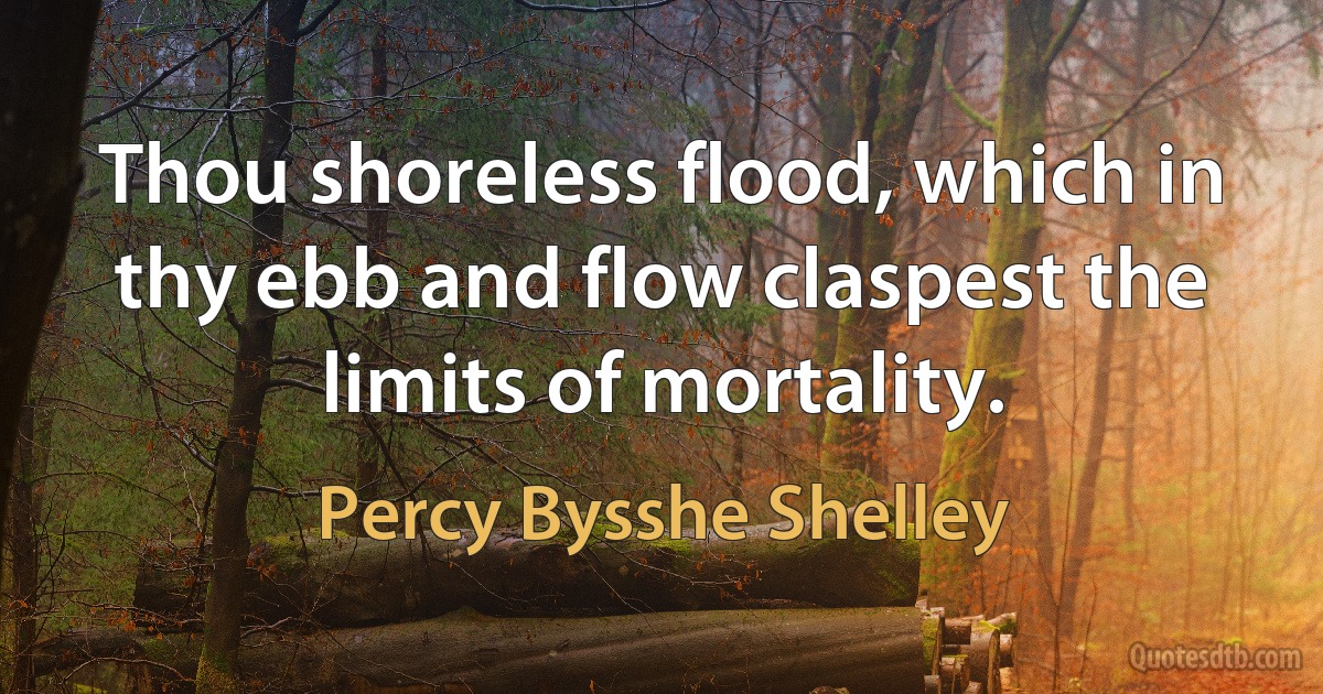 Thou shoreless flood, which in thy ebb and flow claspest the limits of mortality. (Percy Bysshe Shelley)