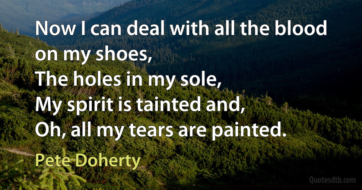 Now I can deal with all the blood on my shoes,
The holes in my sole,
My spirit is tainted and,
Oh, all my tears are painted. (Pete Doherty)