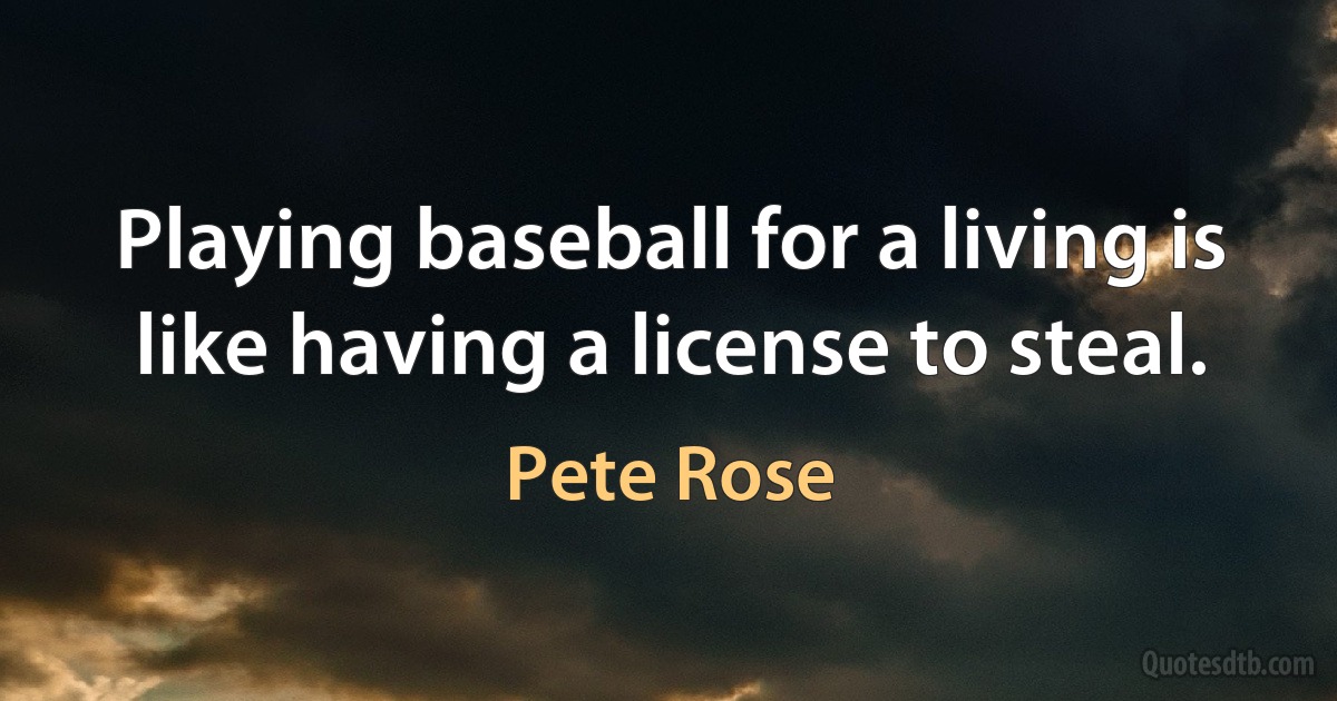 Playing baseball for a living is like having a license to steal. (Pete Rose)