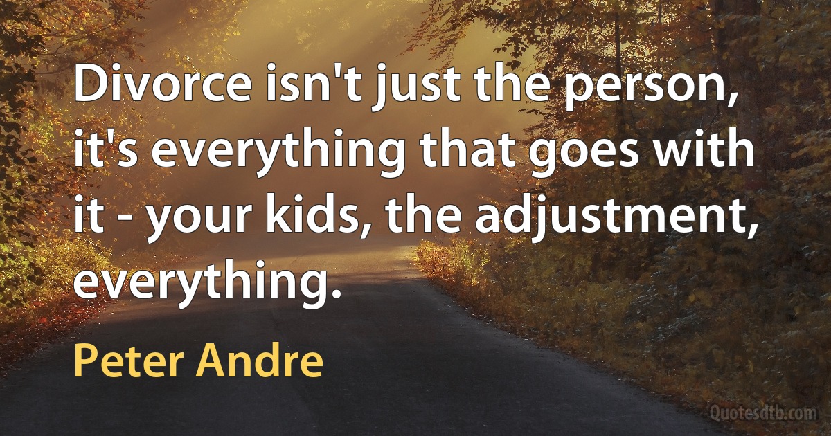 Divorce isn't just the person, it's everything that goes with it - your kids, the adjustment, everything. (Peter Andre)