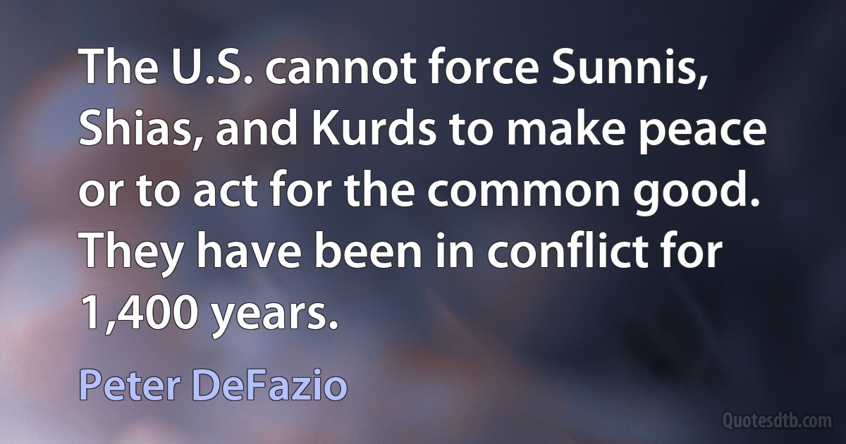 The U.S. cannot force Sunnis, Shias, and Kurds to make peace or to act for the common good. They have been in conflict for 1,400 years. (Peter DeFazio)