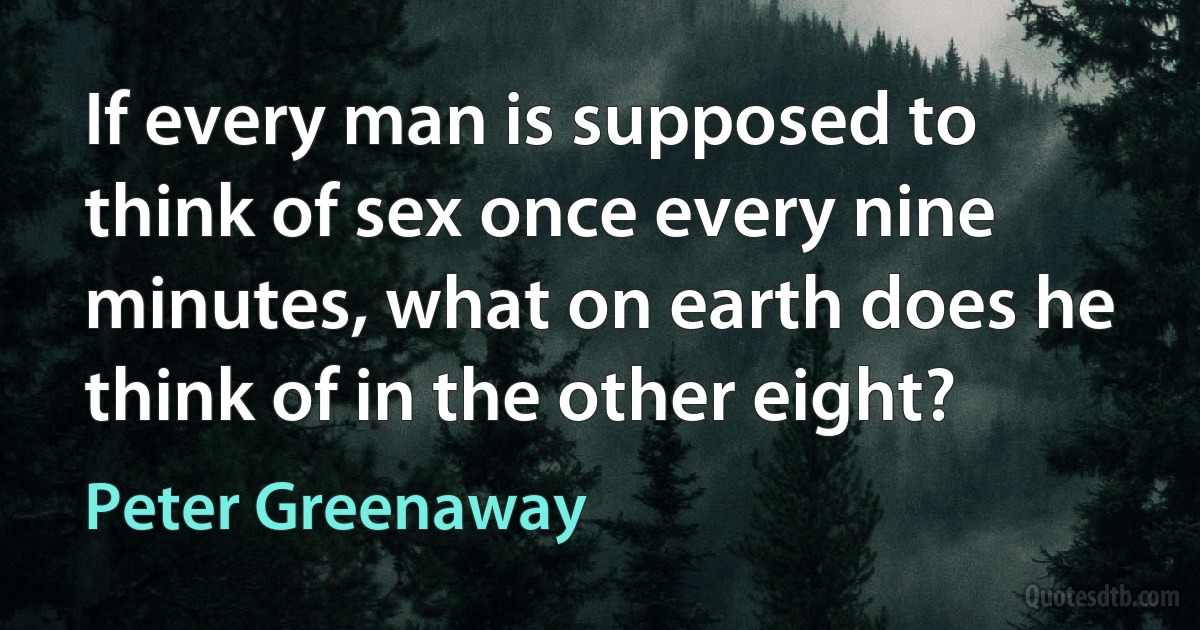 If every man is supposed to think of sex once every nine minutes, what on earth does he think of in the other eight? (Peter Greenaway)