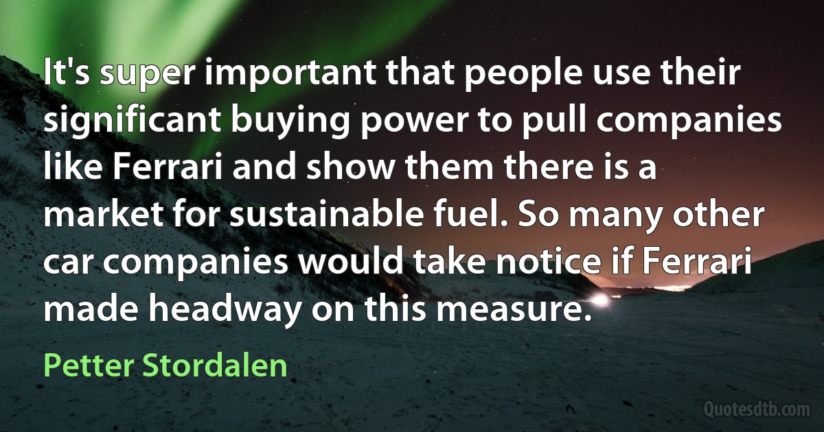 It's super important that people use their significant buying power to pull companies like Ferrari and show them there is a market for sustainable fuel. So many other car companies would take notice if Ferrari made headway on this measure. (Petter Stordalen)