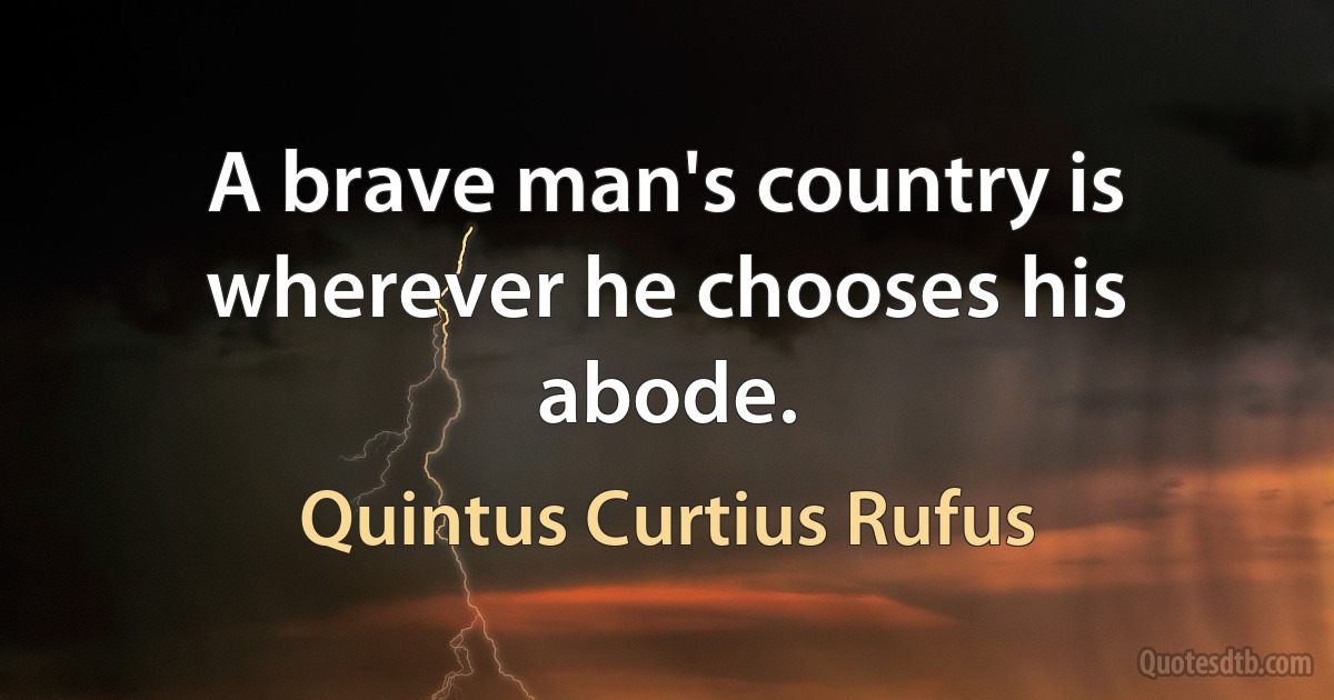 A brave man's country is wherever he chooses his abode. (Quintus Curtius Rufus)