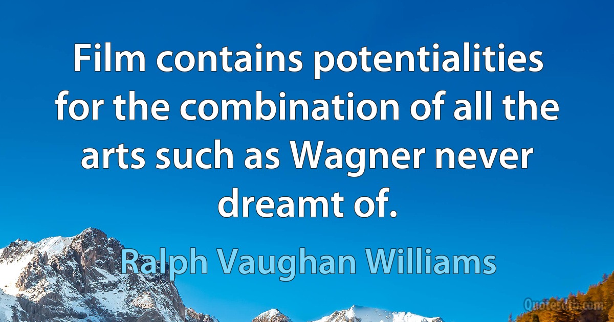 Film contains potentialities for the combination of all the arts such as Wagner never dreamt of. (Ralph Vaughan Williams)