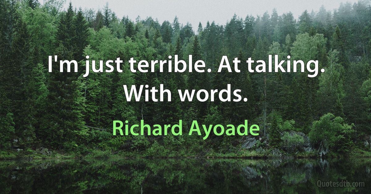 I'm just terrible. At talking. With words. (Richard Ayoade)