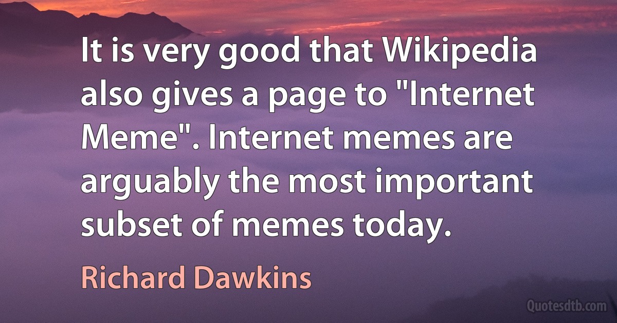 It is very good that Wikipedia also gives a page to "Internet Meme". Internet memes are arguably the most important subset of memes today. (Richard Dawkins)