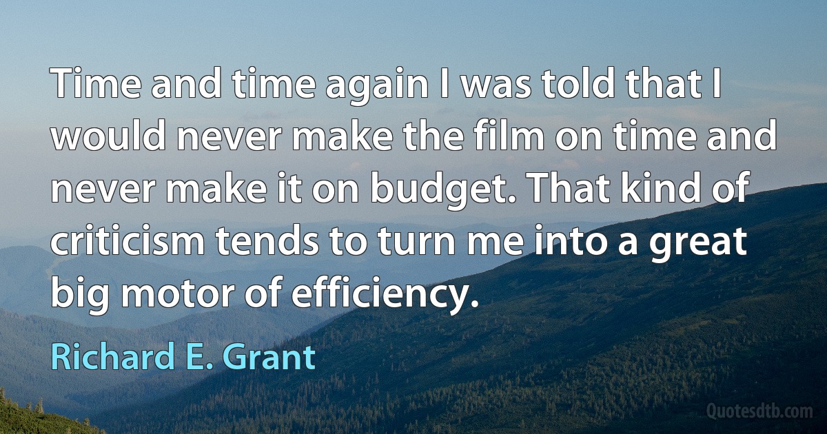 Time and time again I was told that I would never make the film on time and never make it on budget. That kind of criticism tends to turn me into a great big motor of efficiency. (Richard E. Grant)