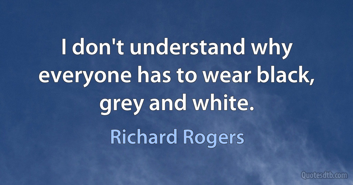 I don't understand why everyone has to wear black, grey and white. (Richard Rogers)