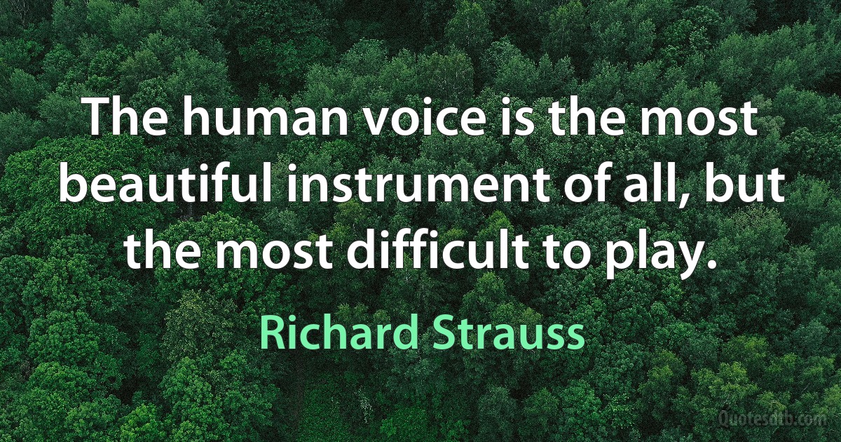 The human voice is the most beautiful instrument of all, but the most difficult to play. (Richard Strauss)