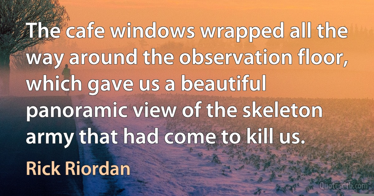 The cafe windows wrapped all the way around the observation floor, which gave us a beautiful panoramic view of the skeleton army that had come to kill us. (Rick Riordan)