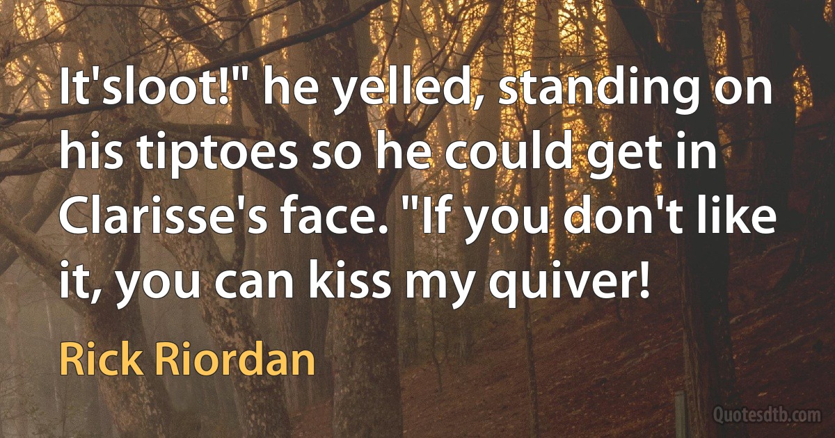 It'sloot!" he yelled, standing on his tiptoes so he could get in Clarisse's face. "If you don't like it, you can kiss my quiver! (Rick Riordan)