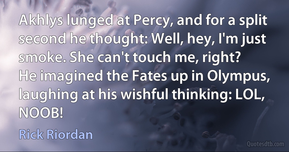 Akhlys lunged at Percy, and for a split second he thought: Well, hey, I'm just smoke. She can't touch me, right?
He imagined the Fates up in Olympus, laughing at his wishful thinking: LOL, NOOB! (Rick Riordan)