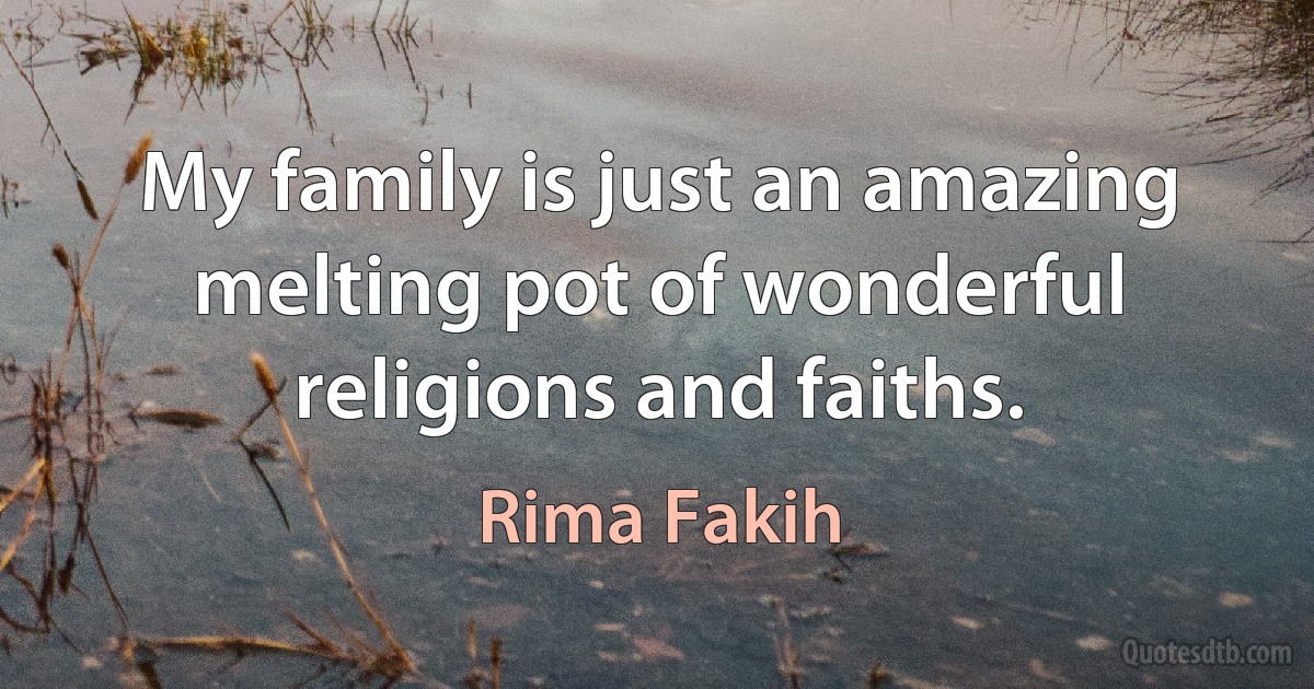 My family is just an amazing melting pot of wonderful religions and faiths. (Rima Fakih)