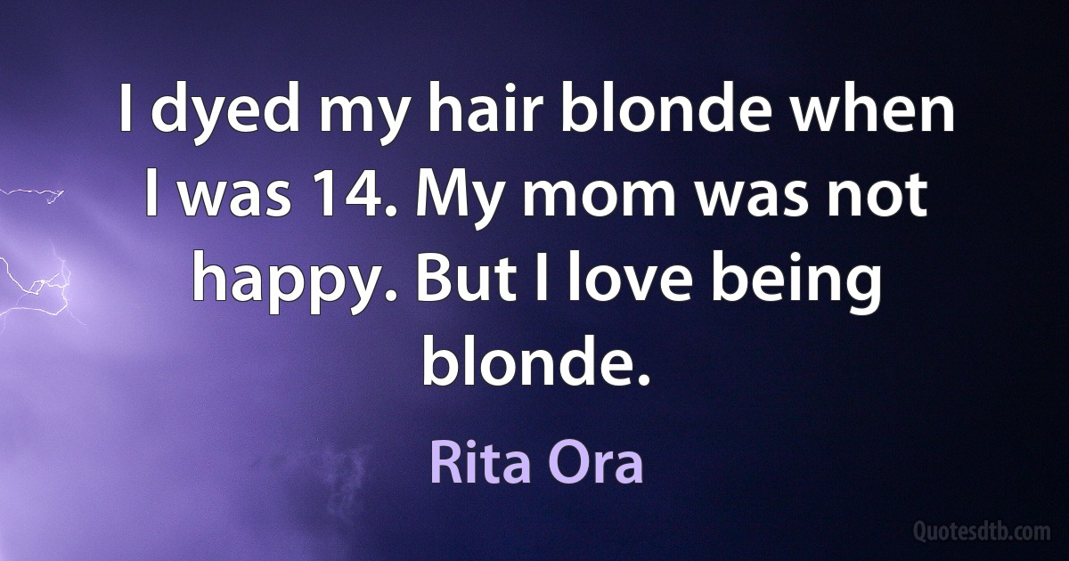 I dyed my hair blonde when I was 14. My mom was not happy. But I love being blonde. (Rita Ora)