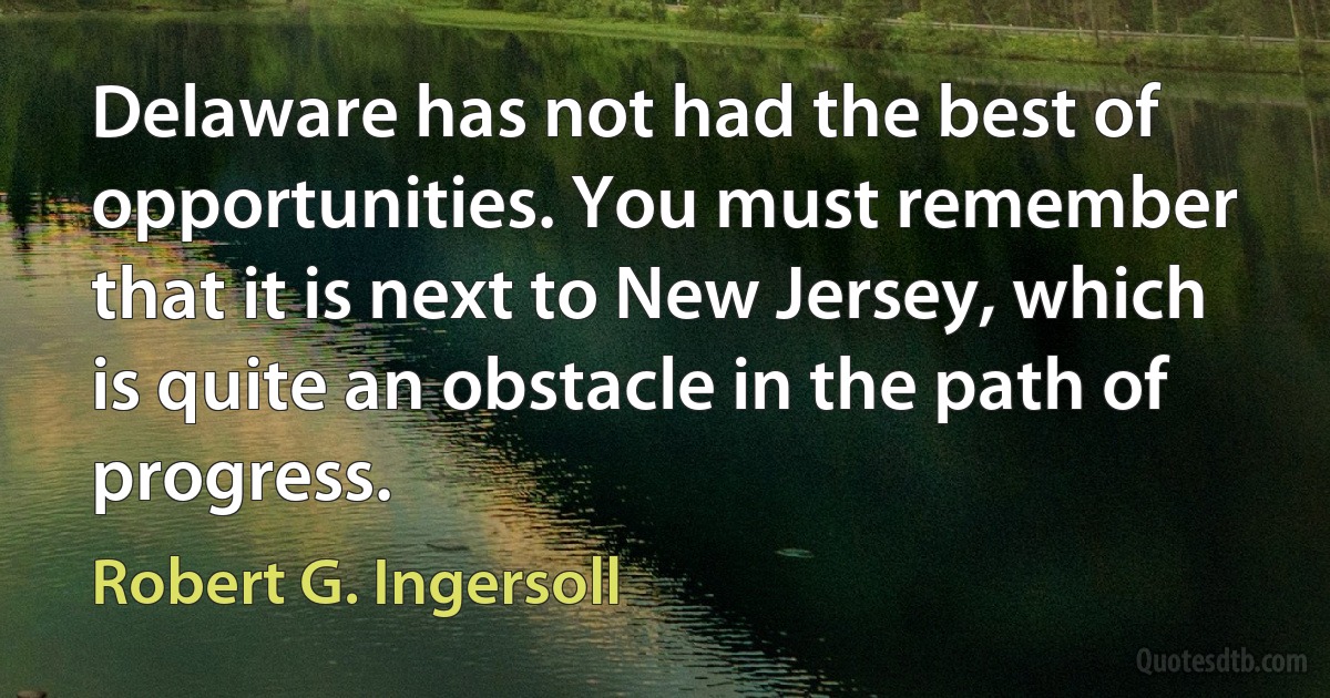 Delaware has not had the best of opportunities. You must remember that it is next to New Jersey, which is quite an obstacle in the path of progress. (Robert G. Ingersoll)