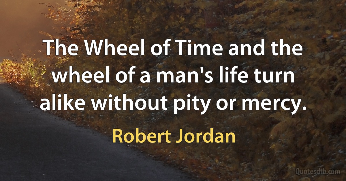 The Wheel of Time and the wheel of a man's life turn alike without pity or mercy. (Robert Jordan)