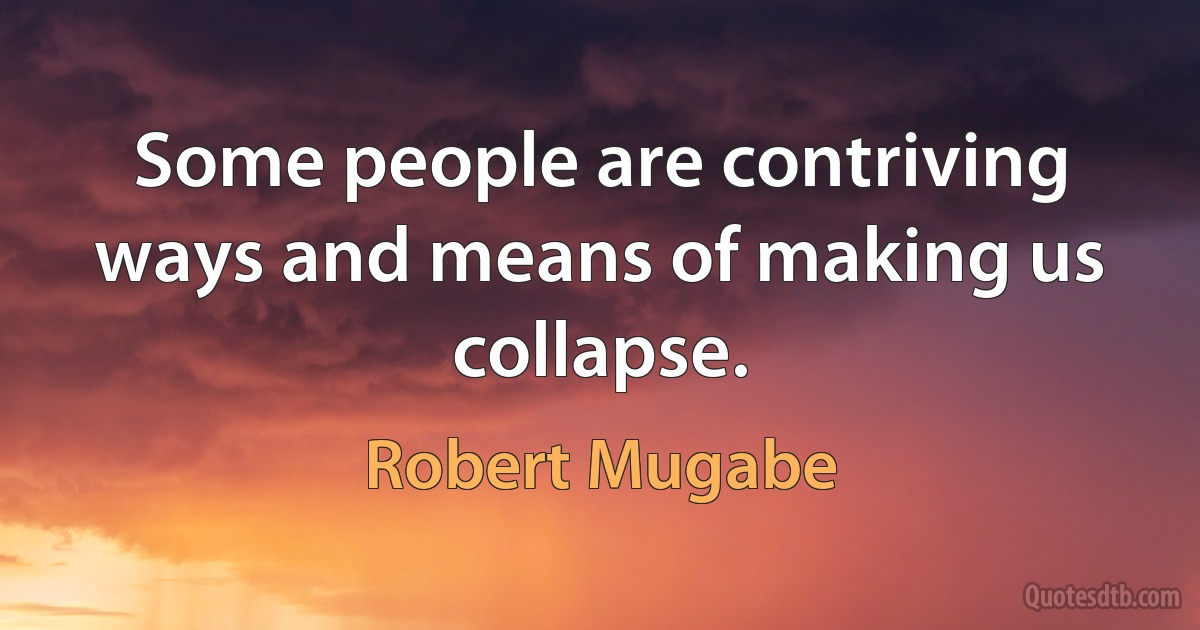 Some people are contriving ways and means of making us collapse. (Robert Mugabe)