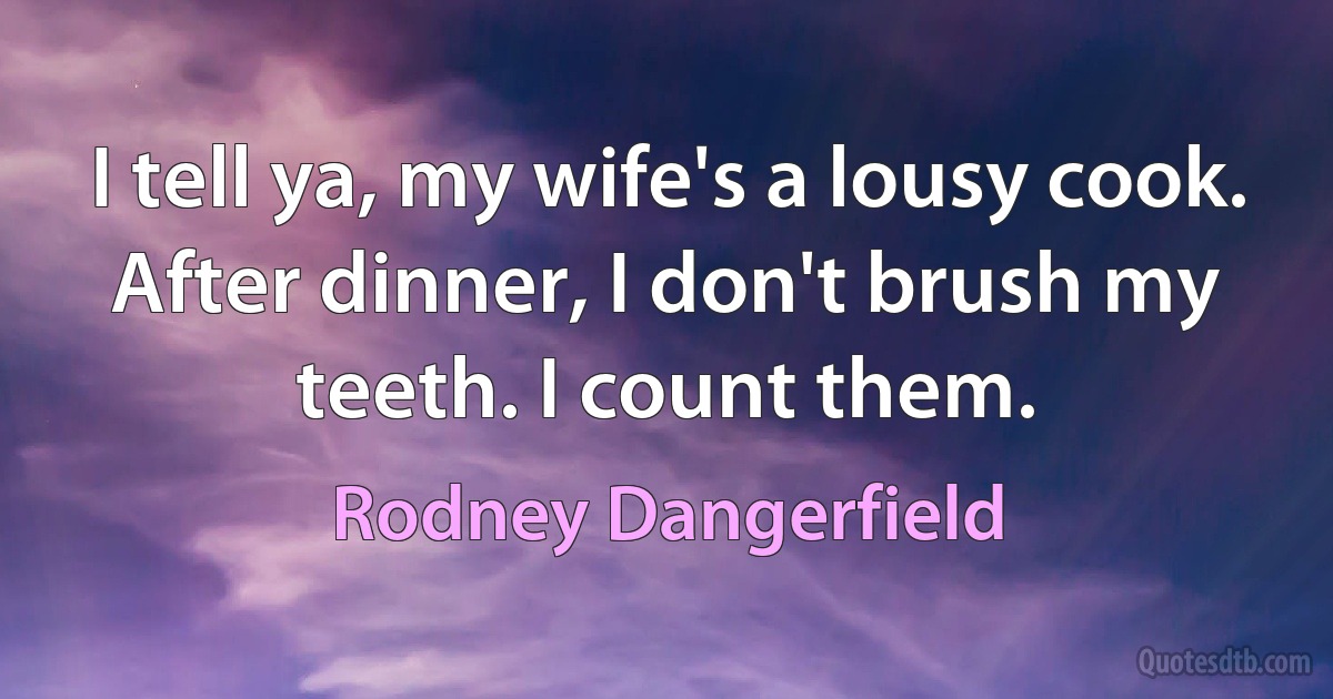 I tell ya, my wife's a lousy cook. After dinner, I don't brush my teeth. I count them. (Rodney Dangerfield)