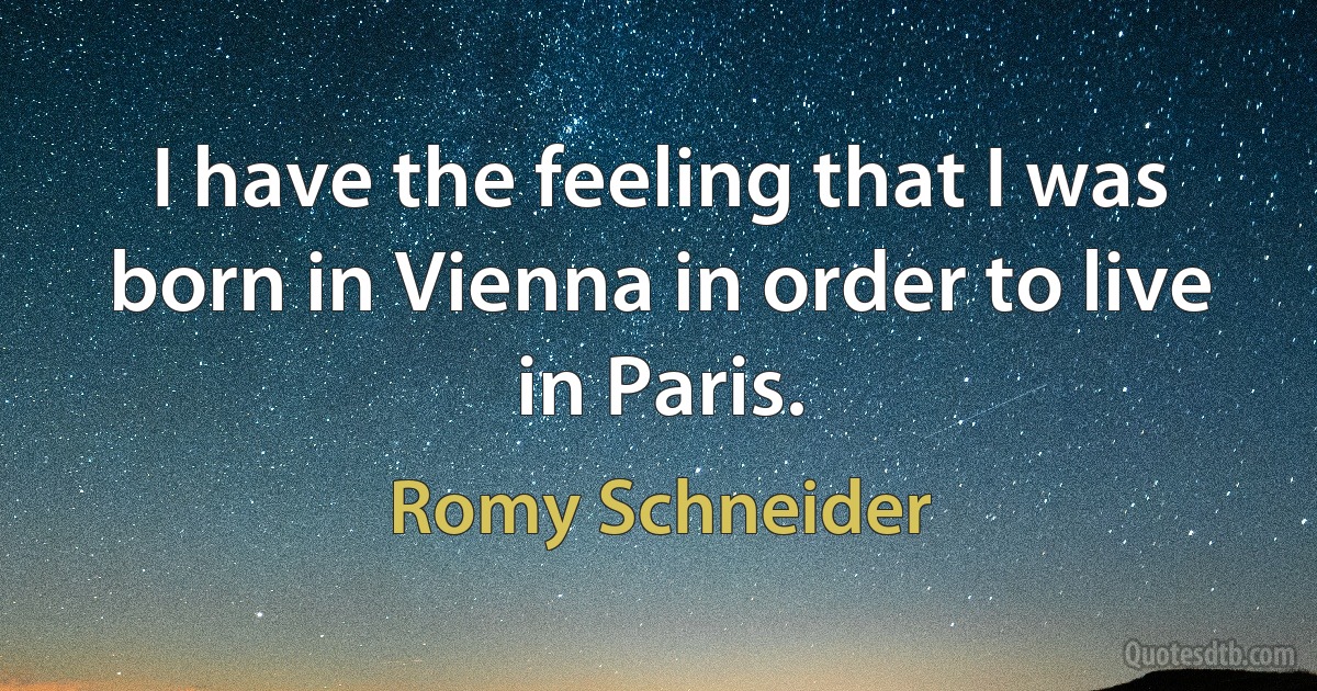 I have the feeling that I was born in Vienna in order to live in Paris. (Romy Schneider)