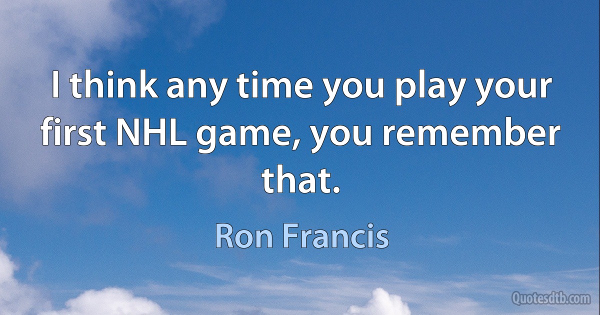 I think any time you play your first NHL game, you remember that. (Ron Francis)