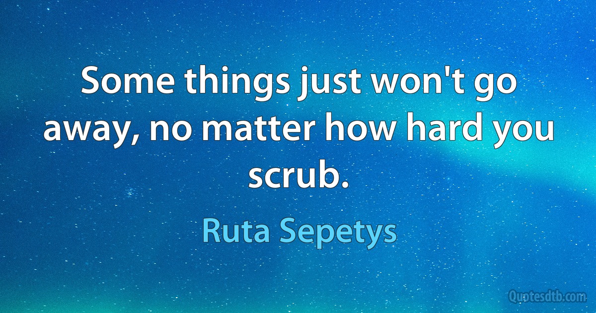 Some things just won't go away, no matter how hard you scrub. (Ruta Sepetys)