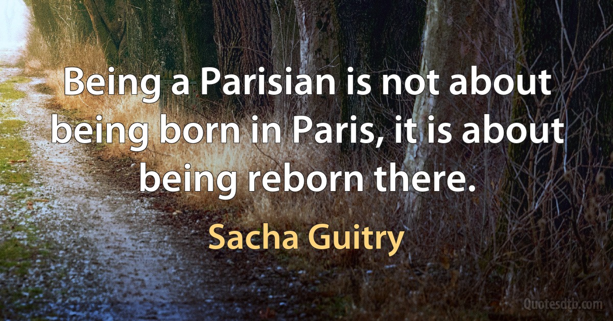 Being a Parisian is not about being born in Paris, it is about being reborn there. (Sacha Guitry)