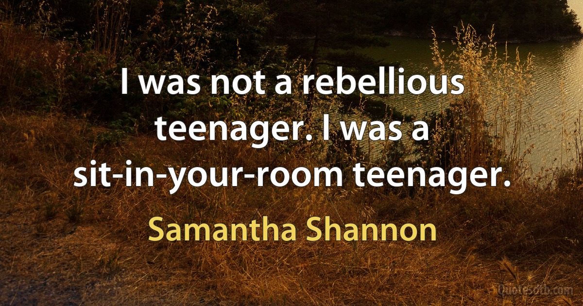 I was not a rebellious teenager. I was a sit-in-your-room teenager. (Samantha Shannon)