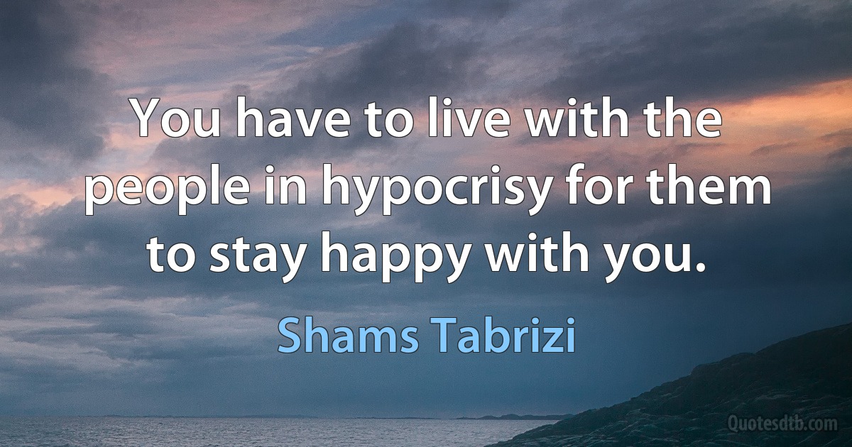 You have to live with the people in hypocrisy for them to stay happy with you. (Shams Tabrizi)