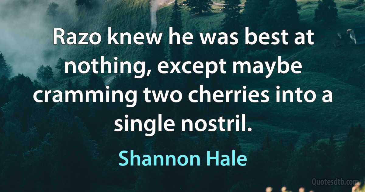 Razo knew he was best at nothing, except maybe cramming two cherries into a single nostril. (Shannon Hale)