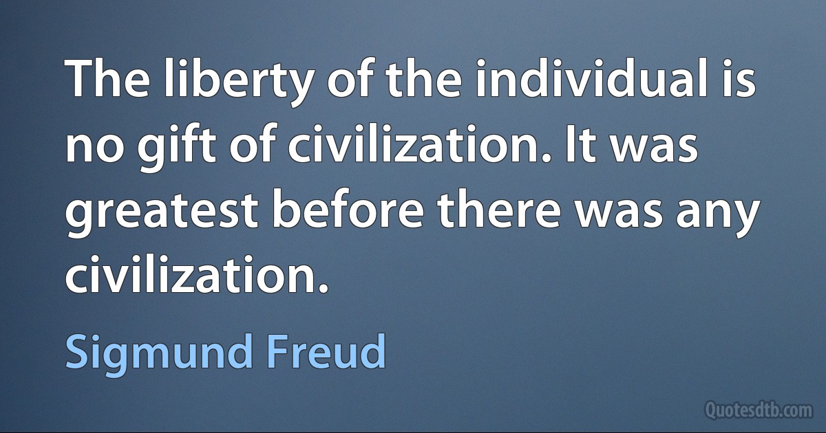 The liberty of the individual is no gift of civilization. It was greatest before there was any civilization. (Sigmund Freud)