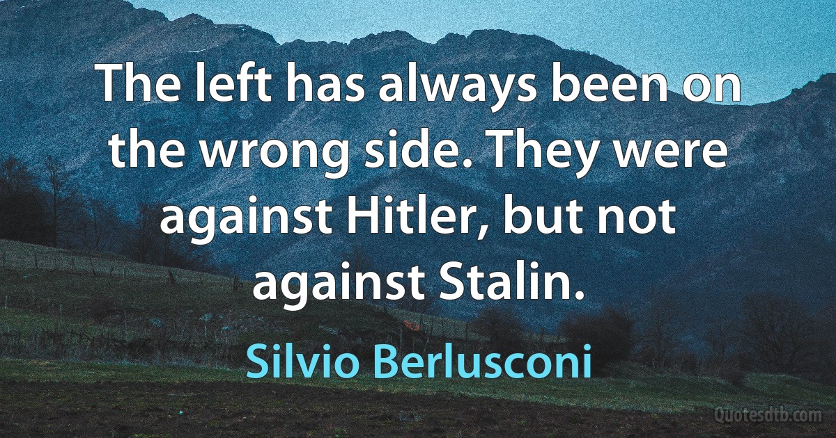 The left has always been on the wrong side. They were against Hitler, but not against Stalin. (Silvio Berlusconi)