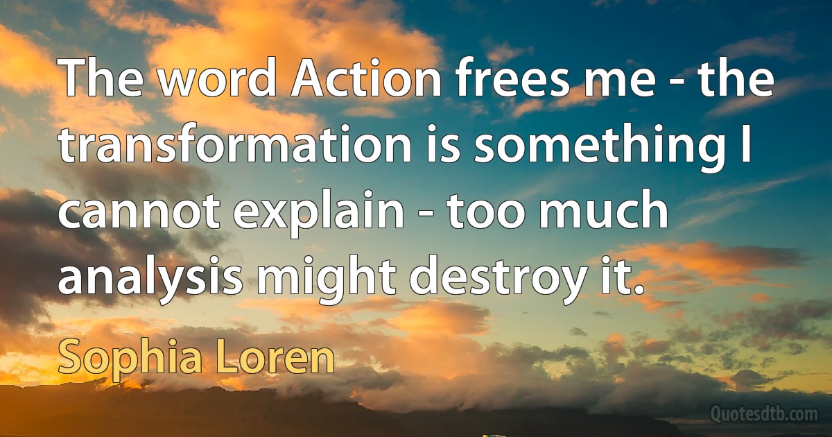 The word Action frees me - the transformation is something I cannot explain - too much analysis might destroy it. (Sophia Loren)