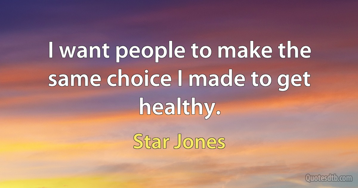 I want people to make the same choice I made to get healthy. (Star Jones)