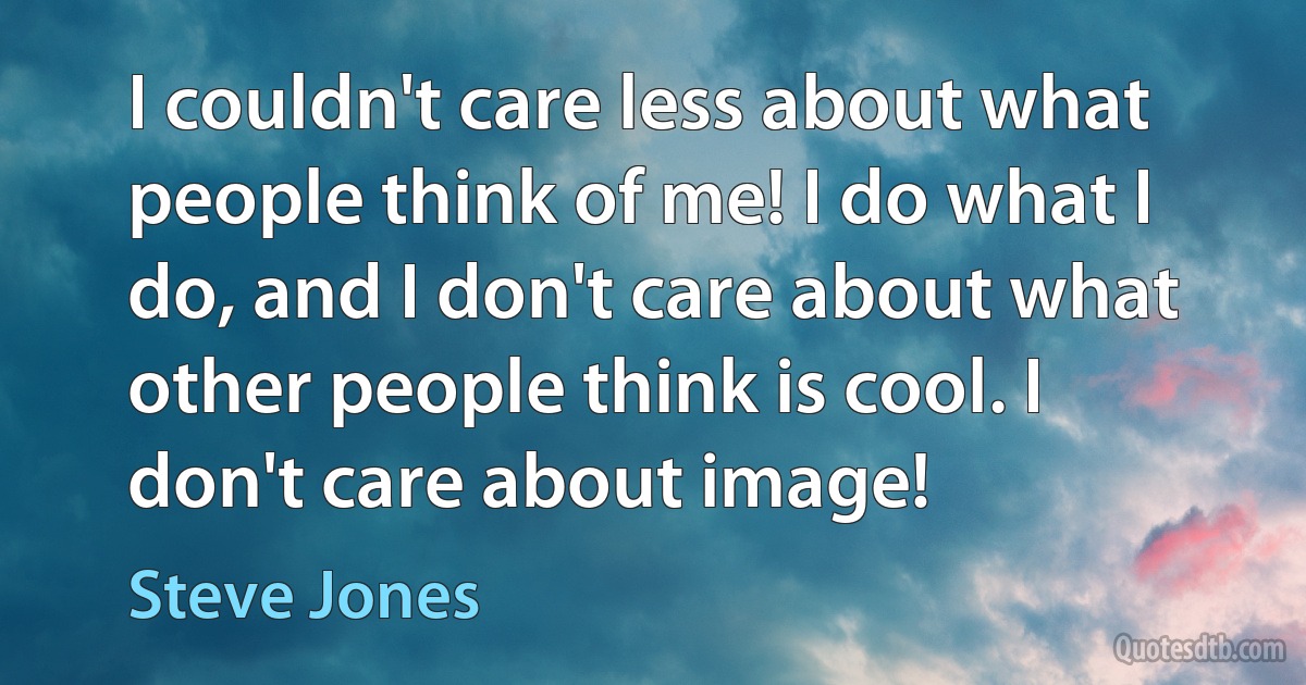 I couldn't care less about what people think of me! I do what I do, and I don't care about what other people think is cool. I don't care about image! (Steve Jones)