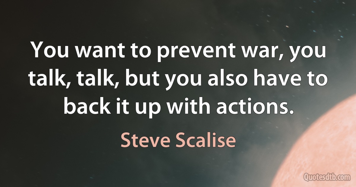 You want to prevent war, you talk, talk, but you also have to back it up with actions. (Steve Scalise)