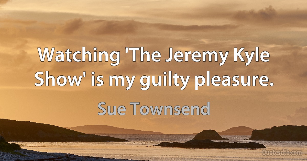 Watching 'The Jeremy Kyle Show' is my guilty pleasure. (Sue Townsend)