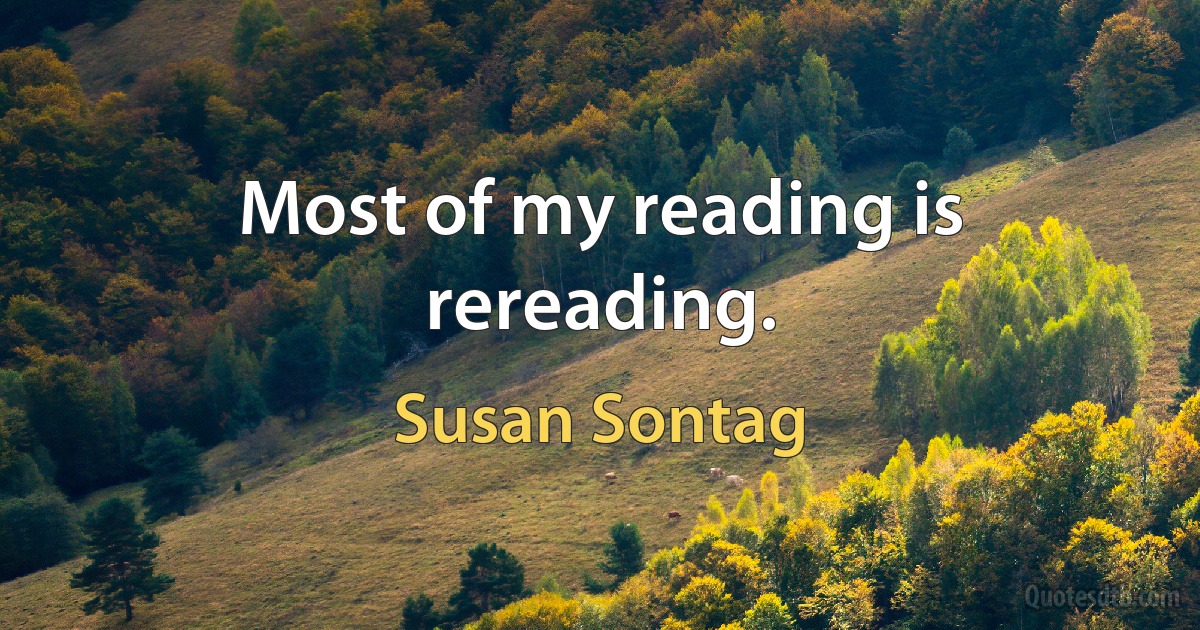 Most of my reading is rereading. (Susan Sontag)