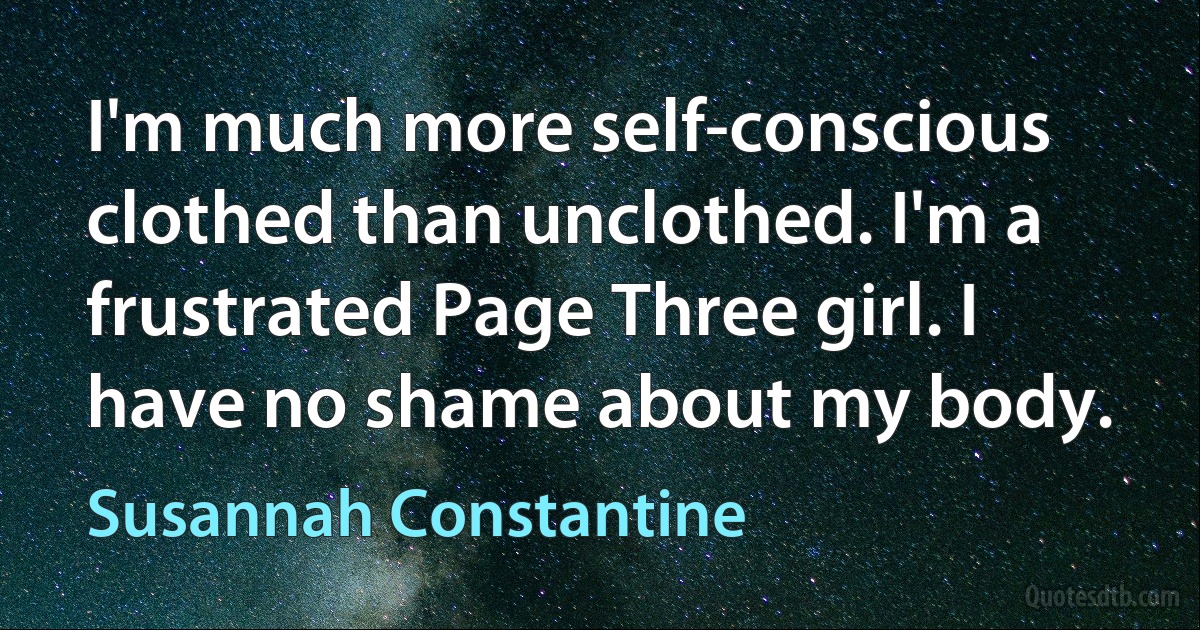 I'm much more self-conscious clothed than unclothed. I'm a frustrated Page Three girl. I have no shame about my body. (Susannah Constantine)