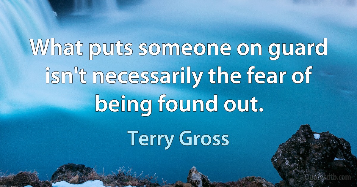 What puts someone on guard isn't necessarily the fear of being found out. (Terry Gross)