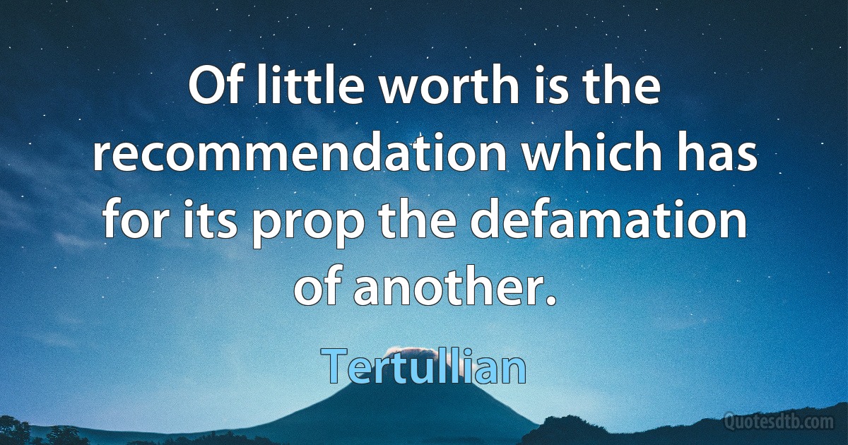 Of little worth is the recommendation which has for its prop the defamation of another. (Tertullian)