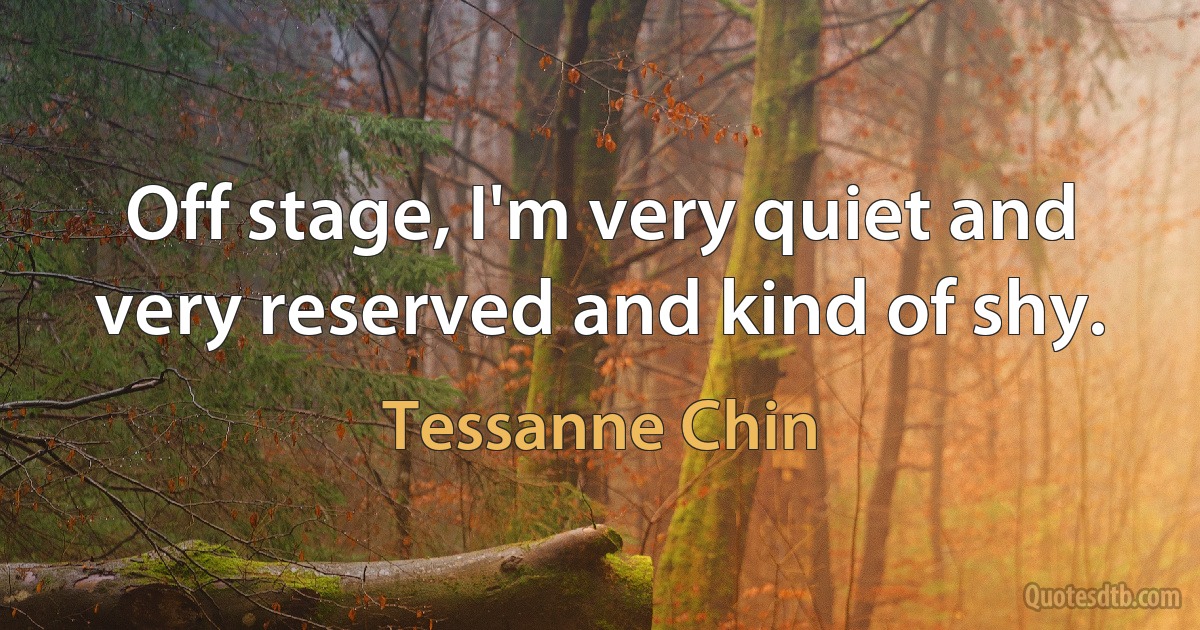 Off stage, I'm very quiet and very reserved and kind of shy. (Tessanne Chin)