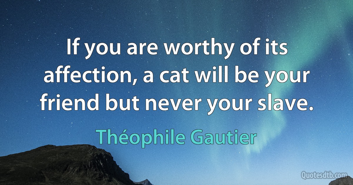 If you are worthy of its affection, a cat will be your friend but never your slave. (Théophile Gautier)