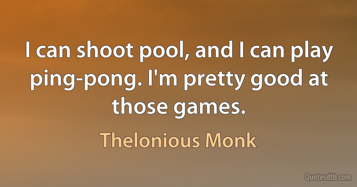 I can shoot pool, and I can play ping-pong. I'm pretty good at those games. (Thelonious Monk)