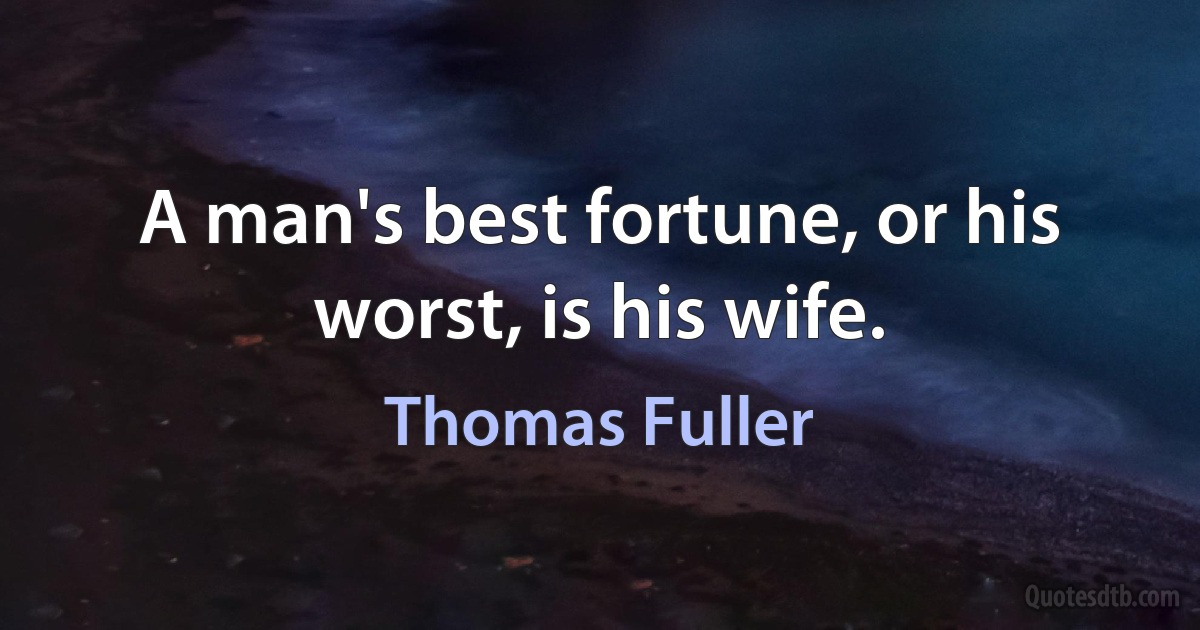 A man's best fortune, or his worst, is his wife. (Thomas Fuller)