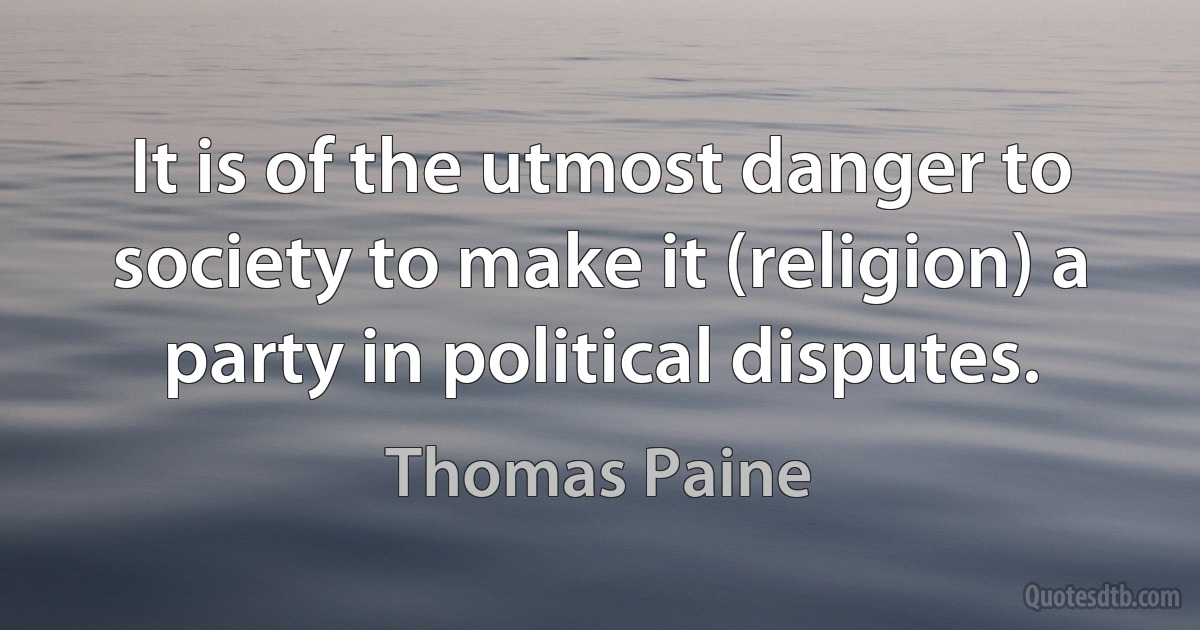 It is of the utmost danger to society to make it (religion) a party in political disputes. (Thomas Paine)