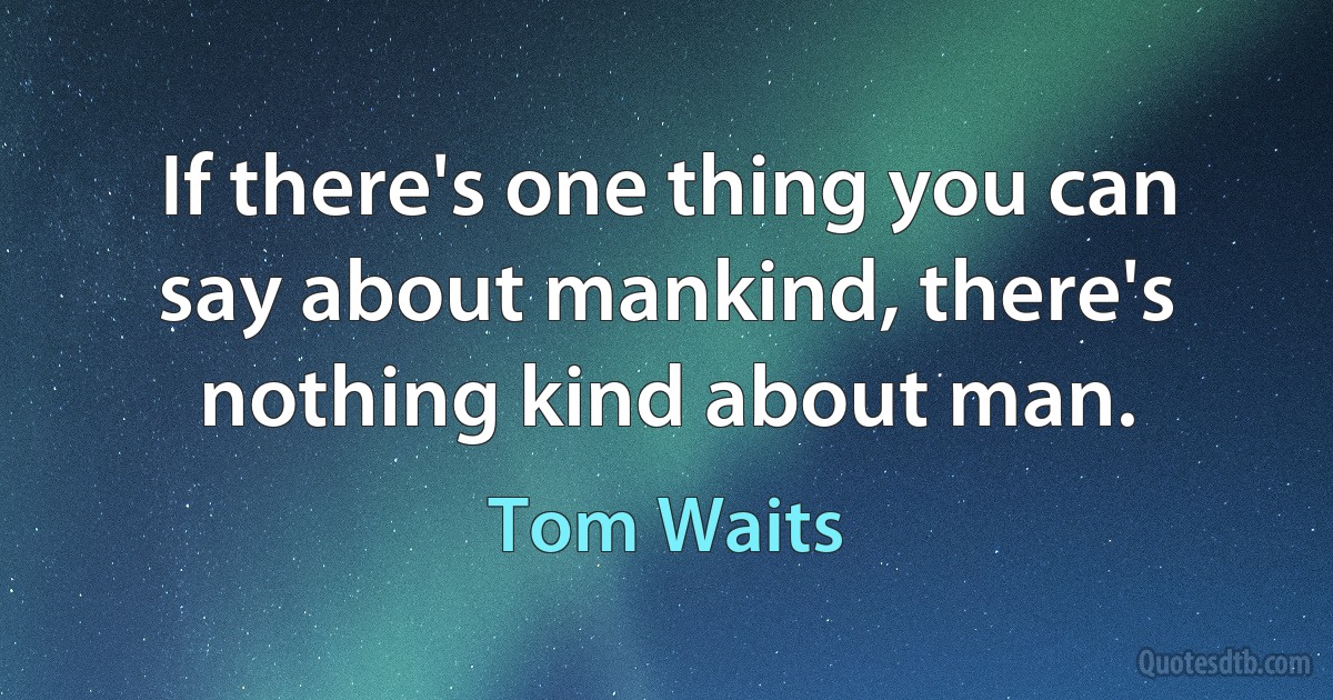 If there's one thing you can say about mankind, there's nothing kind about man. (Tom Waits)