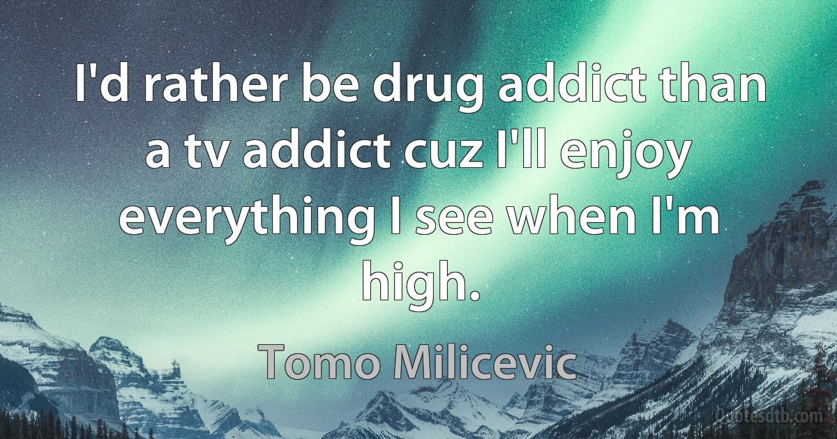 I'd rather be drug addict than a tv addict cuz I'll enjoy everything I see when I'm high. (Tomo Milicevic)