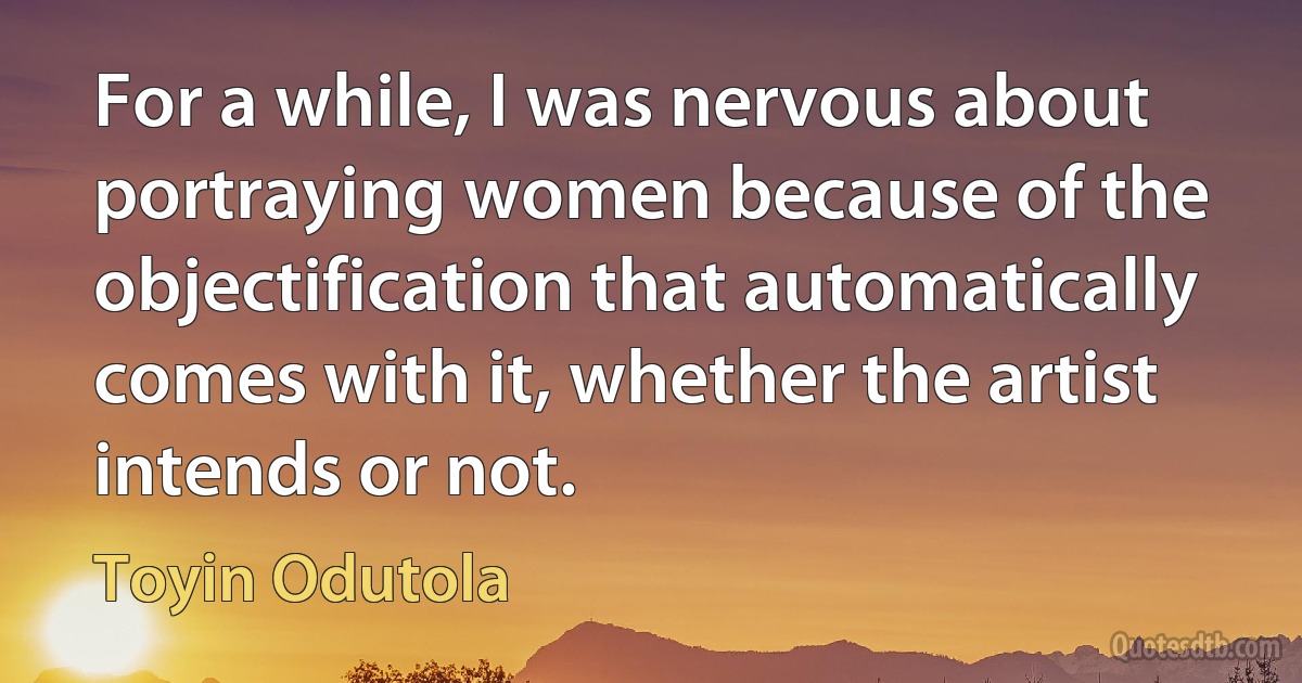 For a while, I was nervous about portraying women because of the objectification that automatically comes with it, whether the artist intends or not. (Toyin Odutola)