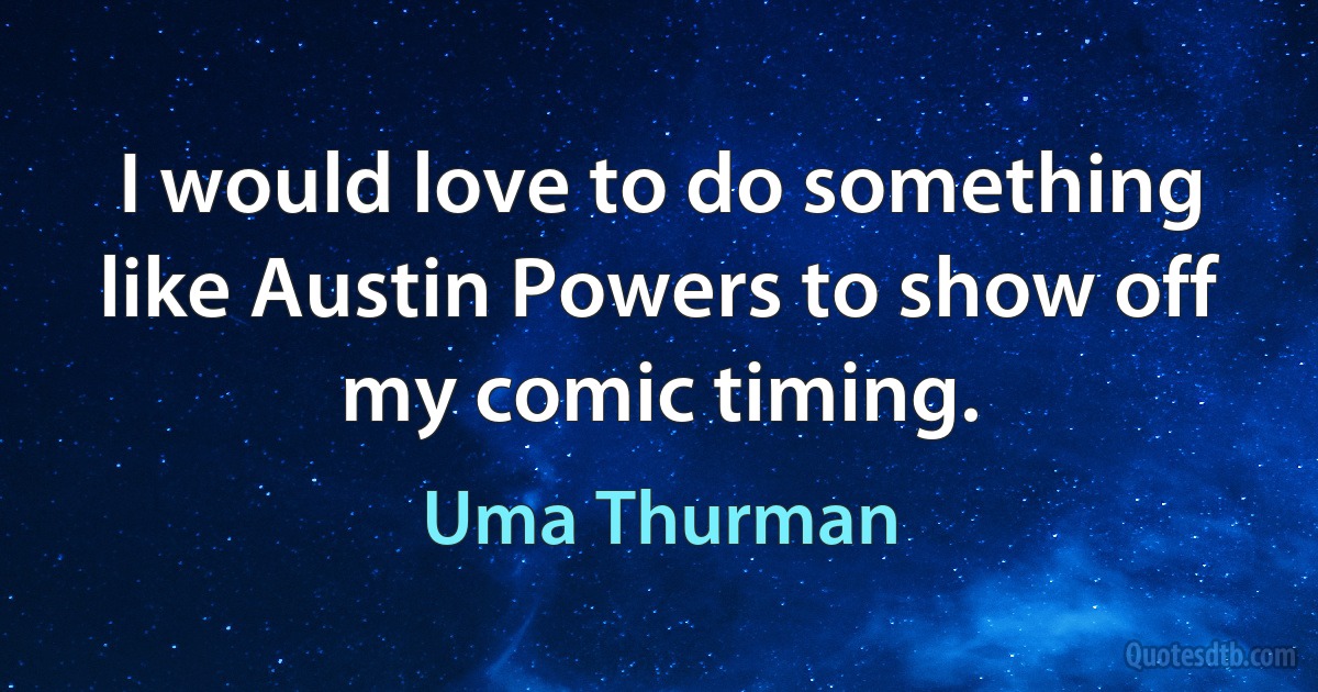 I would love to do something like Austin Powers to show off my comic timing. (Uma Thurman)